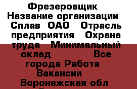 Фрезеровщик › Название организации ­ Сплав, ОАО › Отрасль предприятия ­ Охрана труда › Минимальный оклад ­ 30 000 - Все города Работа » Вакансии   . Воронежская обл.,Воронеж г.